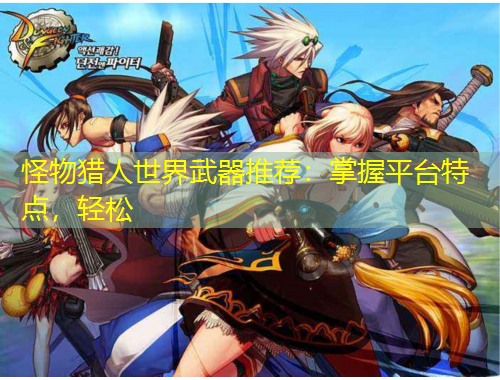 怪物獵人世界武器推薦：掌握平臺(tái)特點(diǎn)，輕松