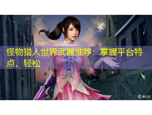 怪物獵人世界武器推薦：掌握平臺(tái)特點(diǎn)，輕松