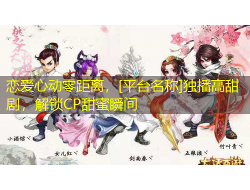 戀愛心動零距離，[平臺名稱]獨播高甜劇，解鎖CP甜蜜瞬間