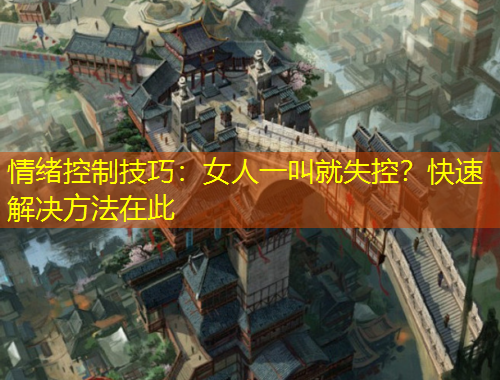 情緒控制技巧：女人一叫就失控？快速解決方法在此