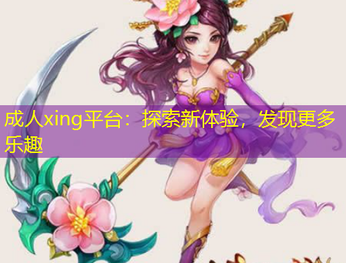 成人xing平臺：探索新體驗，發(fā)現(xiàn)更多樂趣