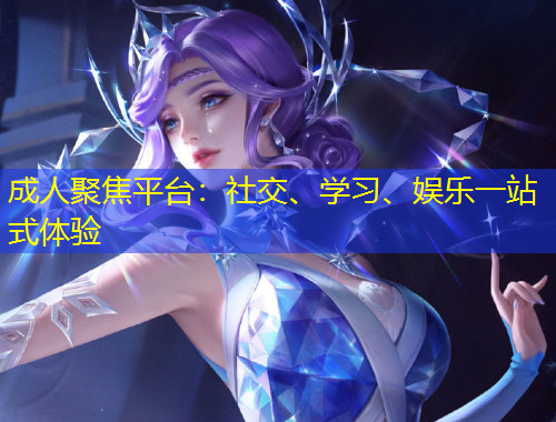 成人聚焦平臺：社交、學(xué)習(xí)、娛樂一站式體驗(yàn)