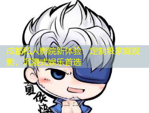 成都私人影院新體驗：定制級家庭觀影，沉浸式娛樂首選