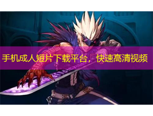 手機成人短片下載平臺，快速高清視頻