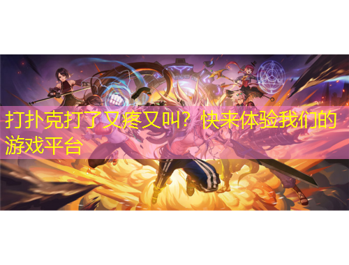 打撲克打了又疼又叫？快來體驗我們的游戲平臺