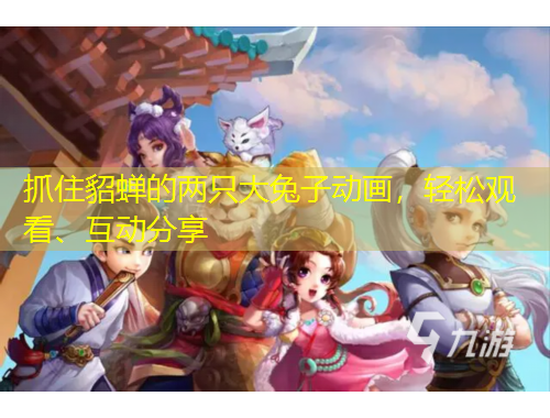 抓住貂蟬的兩只大兔子動(dòng)畫，輕松觀看、互動(dòng)分享