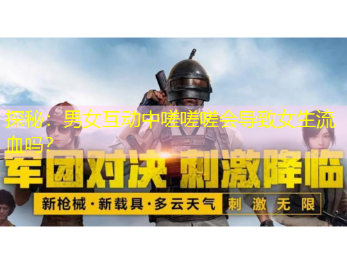 探秘：男女互動中嗟嗟嗟會導(dǎo)致女生流血嗎？