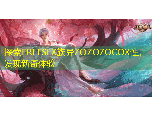 探索FREESEX族異ZOZOZOCOX性，發(fā)現(xiàn)新奇體驗