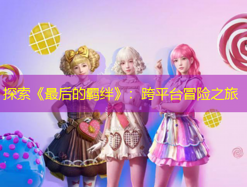 探索《最后的羈絆》：跨平臺冒險之旅