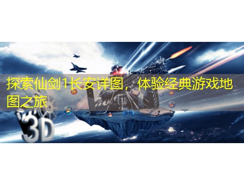 探索仙劍1長安詳圖，體驗經(jīng)典游戲地圖之旅