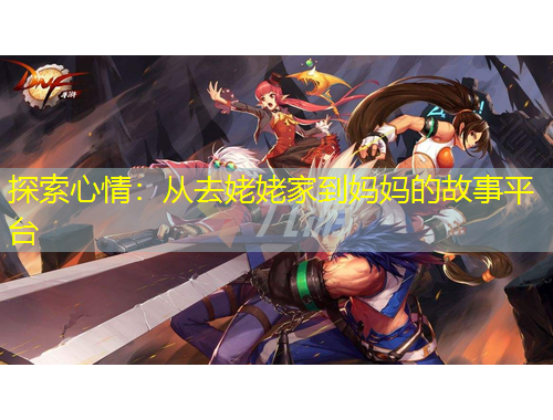 探索心情：從去姥姥家到媽媽的故事平臺(tái)