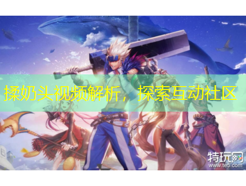 揉奶頭視頻解析，探索互動(dòng)社區(qū)