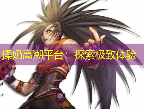 揉奶高潮平臺(tái)：探索極致體驗(yàn)