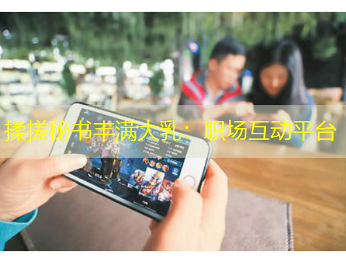 揉搓秘書豐滿大乳：職場互動(dòng)平臺(tái)