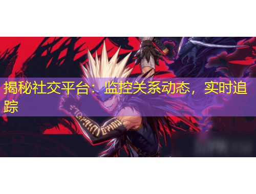 揭秘社交平臺：監(jiān)控關(guān)系動態(tài)，實時追蹤
