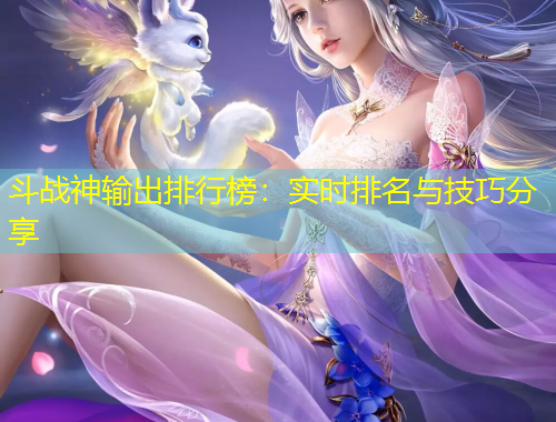 斗戰(zhàn)神輸出排行榜：實(shí)時(shí)排名與技巧分享