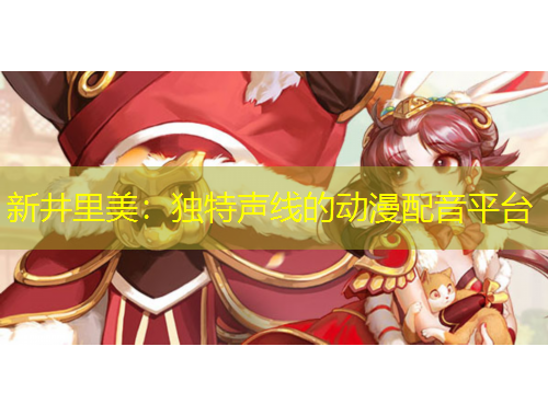 新井里美：獨(dú)特聲線的動(dòng)漫配音平臺(tái)