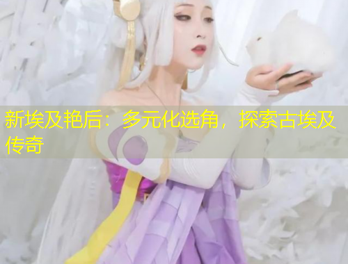 新埃及艷后：多元化選角，探索古埃及傳奇