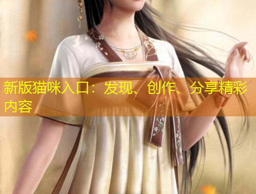新版貓咪入口：發(fā)現(xiàn)、創(chuàng)作、分享精彩內(nèi)容