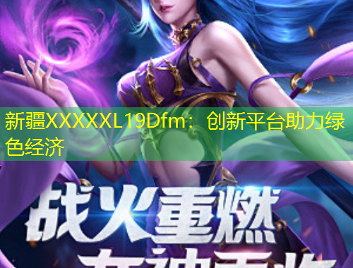 新疆XXXXXL19Dfm：創(chuàng)新平臺助力綠色經(jīng)濟