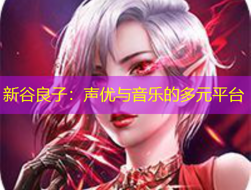 新谷良子：聲優(yōu)與音樂的多元平臺