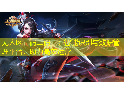 無(wú)人區(qū)一碼二碼三：智能識(shí)別與數(shù)據(jù)管理平臺(tái)，助力高效運(yùn)營(yíng)
