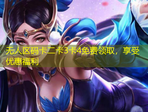 無人區(qū)碼卡二卡3卡4免費(fèi)領(lǐng)取，享受優(yōu)惠福利