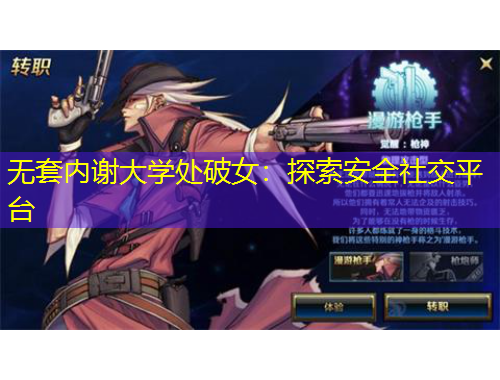 無套內(nèi)謝大學(xué)處破女：探索安全社交平臺(tái)