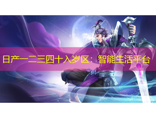 日產(chǎn)一二三四十入歲區(qū)：智能生活平臺