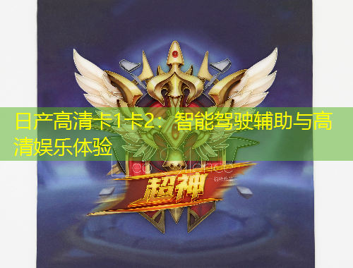 日產(chǎn)高清卡1卡2：智能駕駛輔助與高清娛樂體驗(yàn)