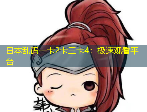 日本亂碼一卡2卡三卡4：極速觀看平臺