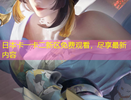 日本卡一卡二新區(qū)免費觀看，盡享最新內(nèi)容