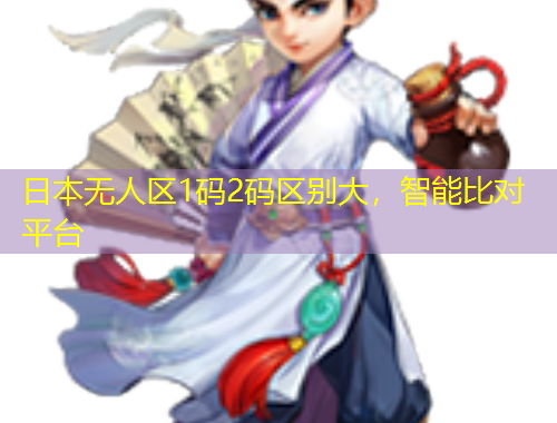 日本無(wú)人區(qū)1碼2碼區(qū)別大，智能比對(duì)平臺(tái)