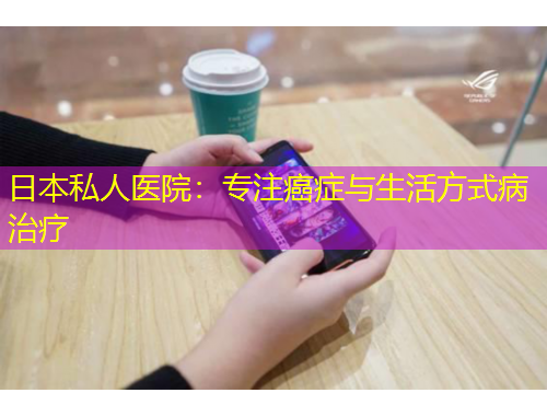 日本私人醫(yī)院：專(zhuān)注癌癥與生活方式病治療