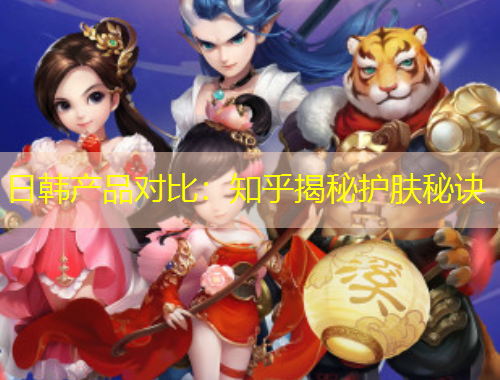 日韓產(chǎn)品對比：知乎揭秘護膚秘訣
