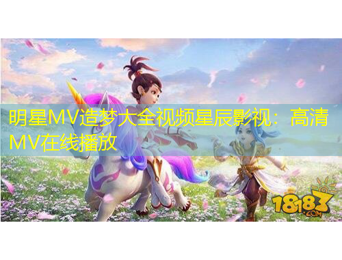 明星MV造夢(mèng)大全視頻星辰影視：高清MV在線播放