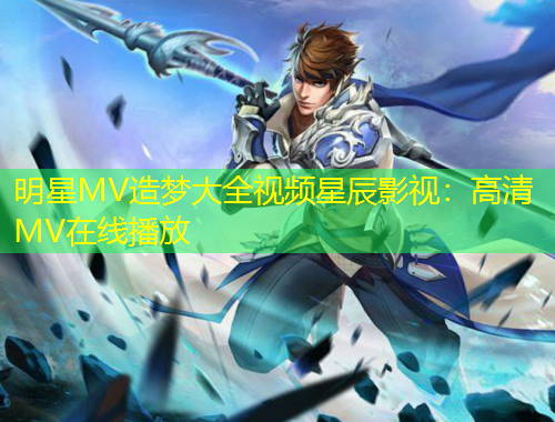 明星MV造夢(mèng)大全視頻星辰影視：高清MV在線播放