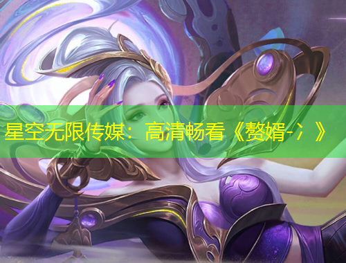 星空無限傳媒：高清暢看《贅婿-冫》