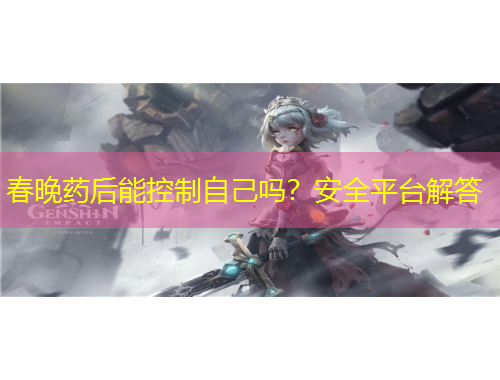 春晚藥后能控制自己嗎？安全平臺解答