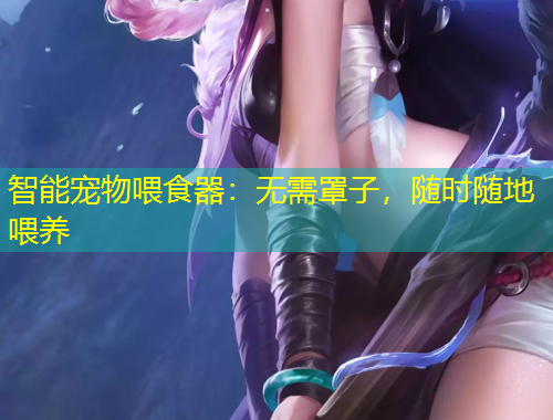 智能寵物喂食器：無需罩子，隨時隨地喂養(yǎng)