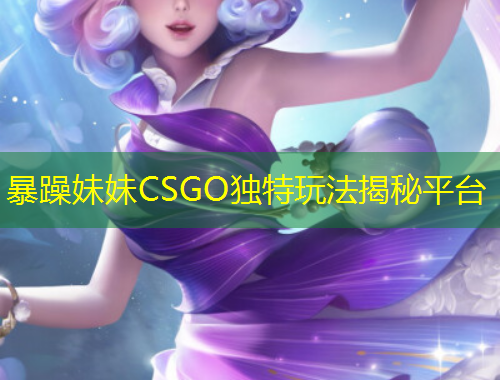 暴躁妹妹CSGO獨特玩法揭秘平臺