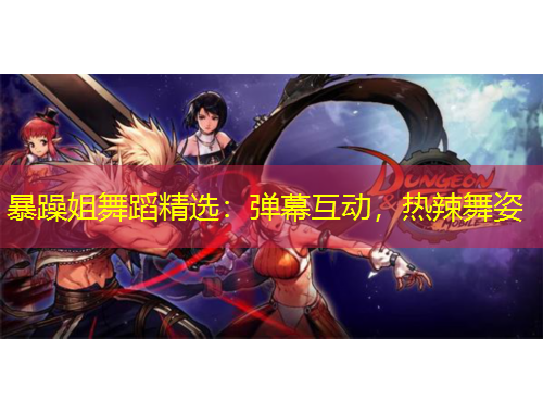 暴躁姐舞蹈精選：彈幕互動，熱辣舞姿