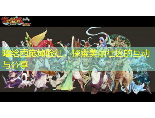 曜給西施焯臉紅，探索美麗社區(qū)的互動(dòng)與分享