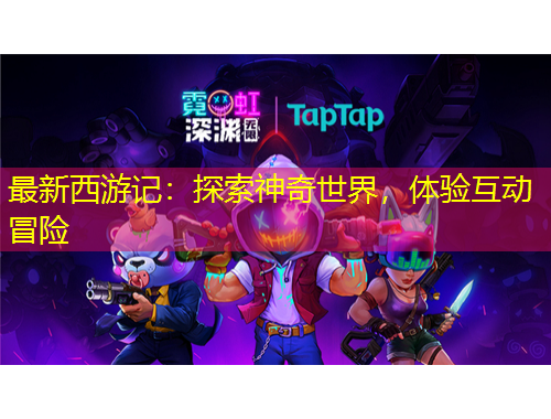 最新西游記：探索神奇世界，體驗(yàn)互動(dòng)冒險(xiǎn)