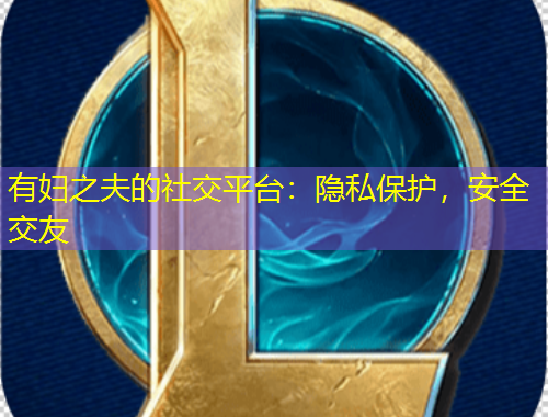 有婦之夫的社交平臺：隱私保護(hù)，安全交友