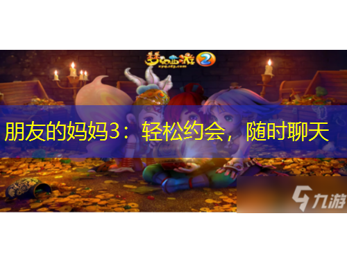 朋友的媽媽3：輕松約會(huì)，隨時(shí)聊天