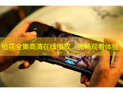 槍花全集高清在線播放，流暢觀看體驗