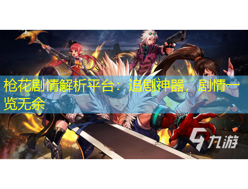 槍花劇情解析平臺：追劇神器，劇情一覽無余