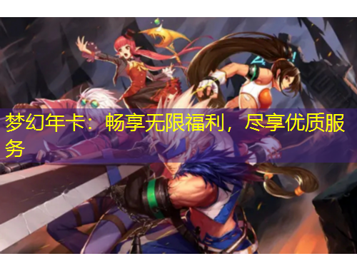 夢(mèng)幻年卡：暢享無(wú)限福利，盡享優(yōu)質(zhì)服務(wù)