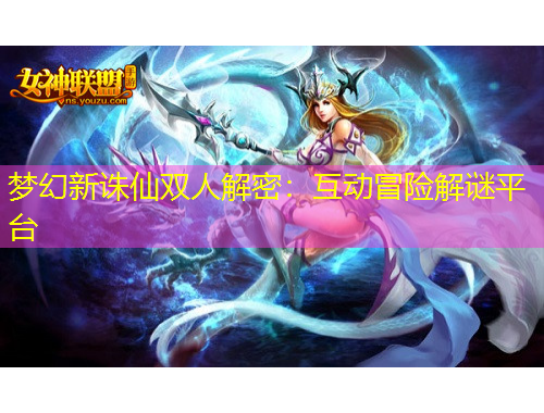 夢幻新誅仙雙人解密：互動冒險解謎平臺